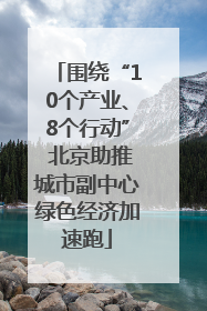 围绕“10个产业、8个行动” 北京助推城市副中心绿色经济加速跑